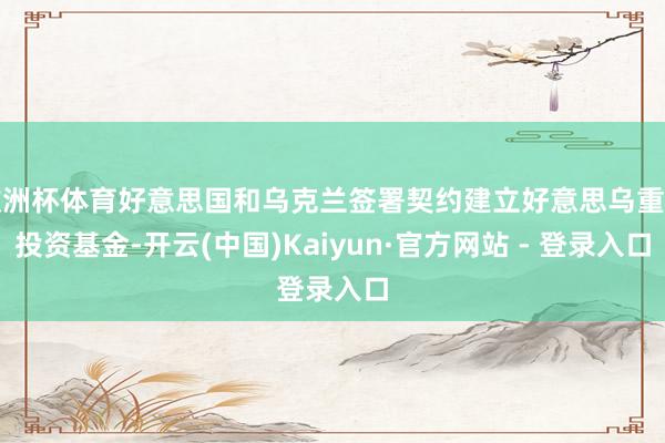 欧洲杯体育好意思国和乌克兰签署契约建立好意思乌重建投资基金-开云(中国)Kaiyun·官方网站 - 登录入口
