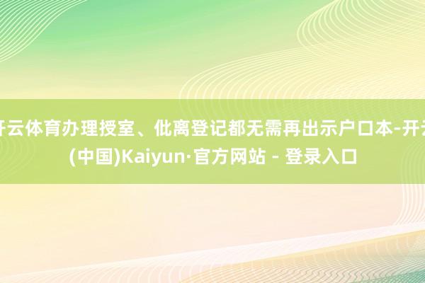 开云体育办理授室、仳离登记都无需再出示户口本-开云(中国)Kaiyun·官方网站 - 登录入口