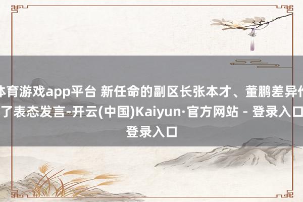 体育游戏app平台 新任命的副区长张本才、董鹏差异作了表态发言-开云(中国)Kaiyun·官方网站 - 登录入口