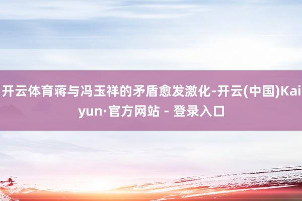 开云体育蒋与冯玉祥的矛盾愈发激化-开云(中国)Kaiyun·官方网站 - 登录入口