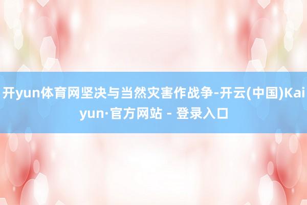 开yun体育网坚决与当然灾害作战争-开云(中国)Kaiyun·官方网站 - 登录入口