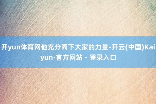 开yun体育网他充分阁下大家的力量-开云(中国)Kaiyun·官方网站 - 登录入口