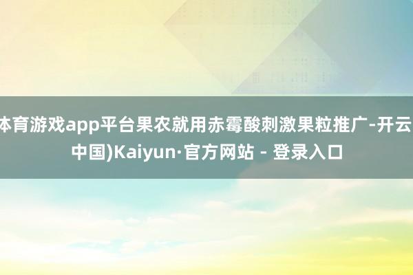 体育游戏app平台果农就用赤霉酸刺激果粒推广-开云(中国)Kaiyun·官方网站 - 登录入口