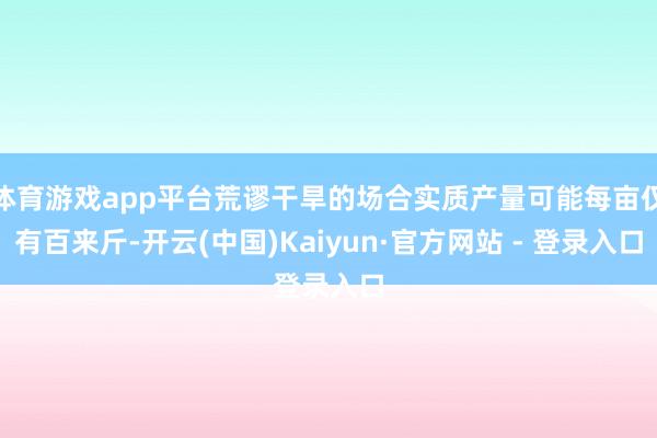 体育游戏app平台荒谬干旱的场合实质产量可能每亩仅有百来斤-开云(中国)Kaiyun·官方网站 - 登录入口