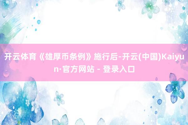 开云体育《雄厚币条例》施行后-开云(中国)Kaiyun·官方网站 - 登录入口