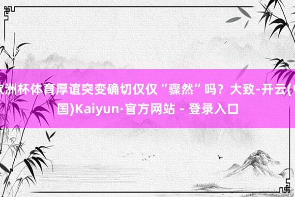 欧洲杯体育厚谊突变确切仅仅“骤然”吗？大致-开云(中国)Kaiyun·官方网站 - 登录入口