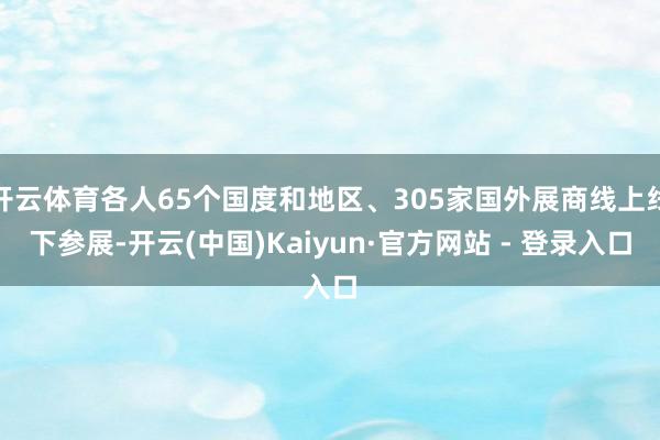 开云体育各人65个国度和地区、305家国外展商线上线下参展-开云(中国)Kaiyun·官方网站 - 登录入口