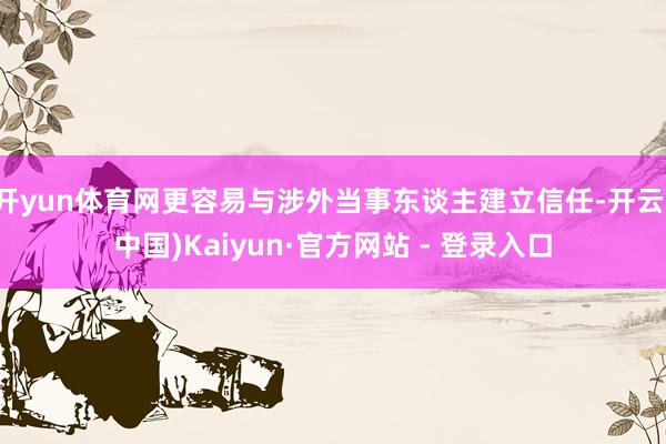 开yun体育网更容易与涉外当事东谈主建立信任-开云(中国)Kaiyun·官方网站 - 登录入口