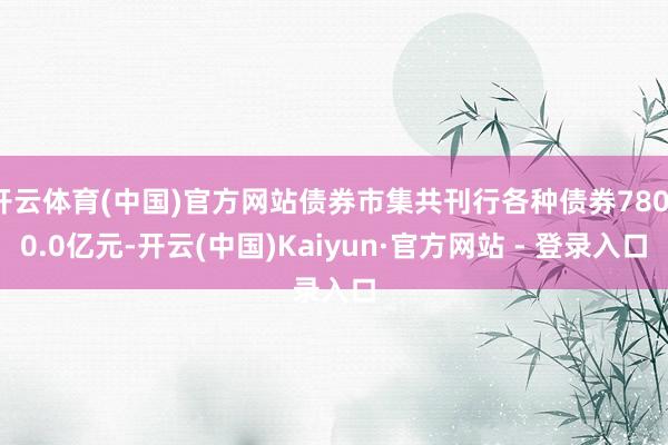 开云体育(中国)官方网站债券市集共刊行各种债券78010.0亿元-开云(中国)Kaiyun·官方网站 - 登录入口