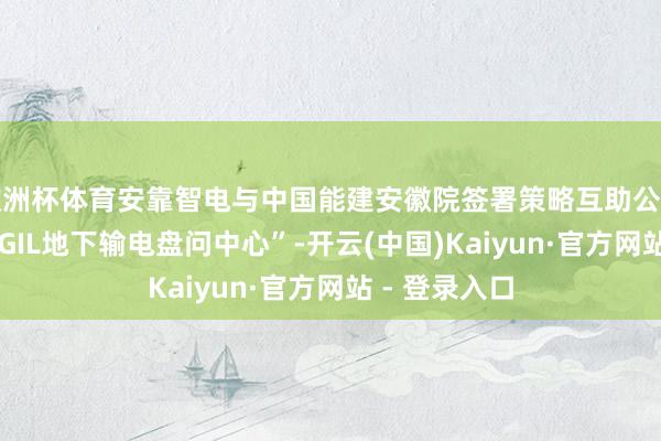 欧洲杯体育安靠智电与中国能建安徽院签署策略互助公约 纠合缔造“GIL地下输电盘问中心”-开云(中国)Kaiyun·官方网站 - 登录入口