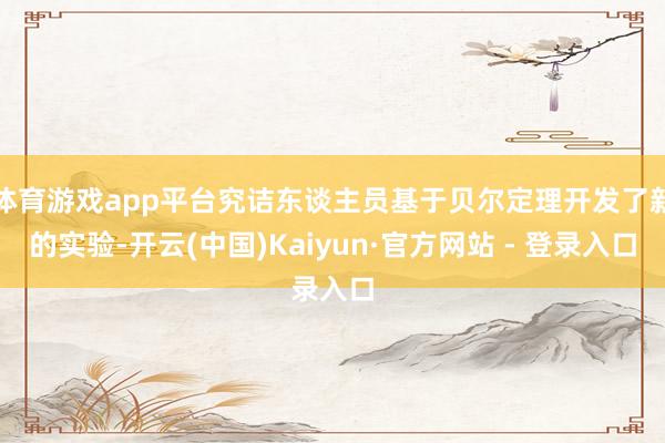 体育游戏app平台究诘东谈主员基于贝尔定理开发了新的实验-开云(中国)Kaiyun·官方网站 - 登录入口