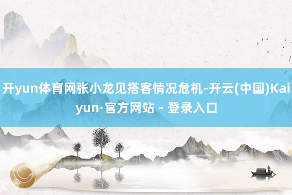 开yun体育网张小龙见搭客情况危机-开云(中国)Kaiyun·官方网站 - 登录入口