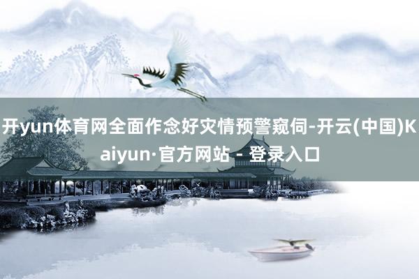 开yun体育网全面作念好灾情预警窥伺-开云(中国)Kaiyun·官方网站 - 登录入口