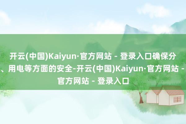 开云(中国)Kaiyun·官方网站 - 登录入口确保分娩、消防、用电等方面的安全-开云(中国)Kaiyun·官方网站 - 登录入口