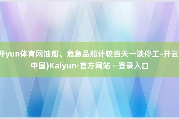 开yun体育网油船、危急品船计较当天一谈停工-开云(中国)Kaiyun·官方网站 - 登录入口