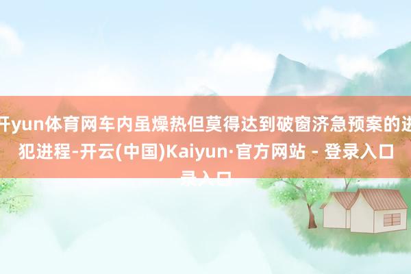 开yun体育网车内虽燥热但莫得达到破窗济急预案的进犯进程-开云(中国)Kaiyun·官方网站 - 登录入口