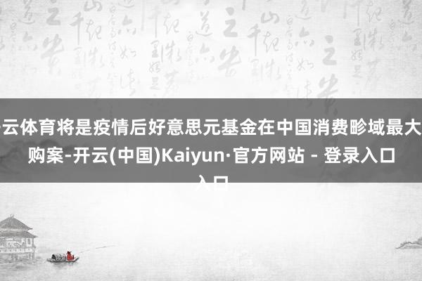 开云体育将是疫情后好意思元基金在中国消费畛域最大并购案-开云(中国)Kaiyun·官方网站 - 登录入口