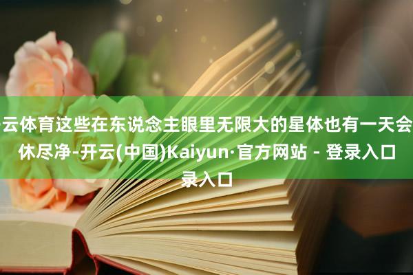 开云体育这些在东说念主眼里无限大的星体也有一天会罢休尽净-开云(中国)Kaiyun·官方网站 - 登录入口