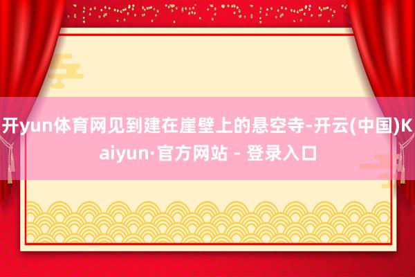 开yun体育网见到建在崖壁上的悬空寺-开云(中国)Kaiyun·官方网站 - 登录入口