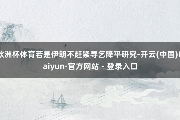 欧洲杯体育若是伊朗不赶紧寻乞降平研究-开云(中国)Kaiyun·官方网站 - 登录入口