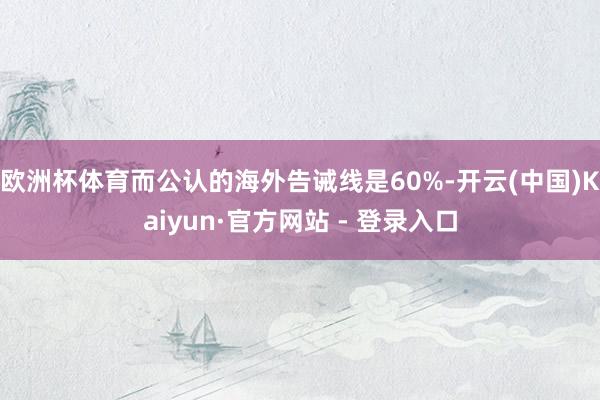 欧洲杯体育而公认的海外告诫线是60%-开云(中国)Kaiyun·官方网站 - 登录入口