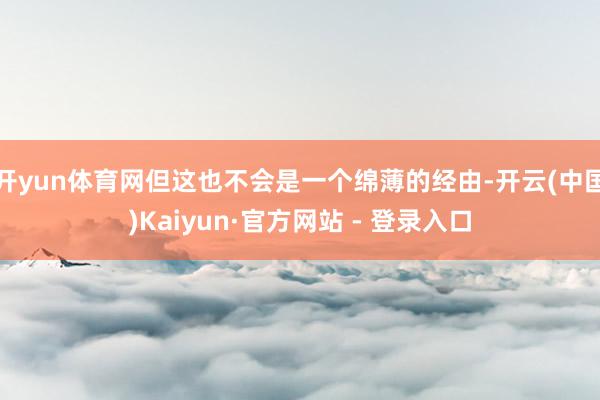 开yun体育网但这也不会是一个绵薄的经由-开云(中国)Kaiyun·官方网站 - 登录入口