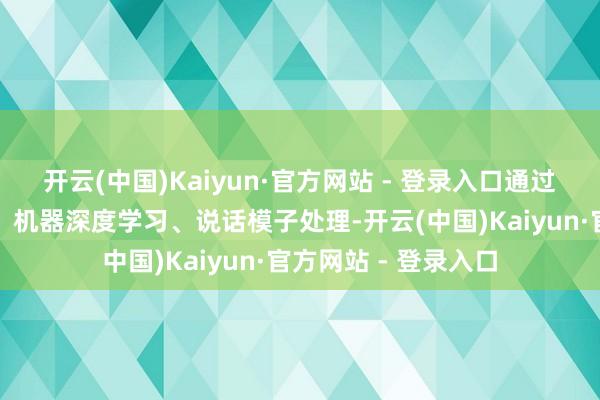 开云(中国)Kaiyun·官方网站 - 登录入口通过构建超声场景模子、机器深度学习、说话模子处理-开云(中国)Kaiyun·官方网站 - 登录入口