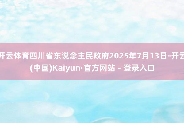 开云体育四川省东说念主民政府2025年7月13日-开云(中国)Kaiyun·官方网站 - 登录入口
