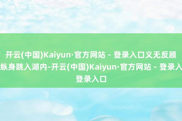 开云(中国)Kaiyun·官方网站 - 登录入口义无反顾地纵身跳入湖内-开云(中国)Kaiyun·官方网站 - 登录入口