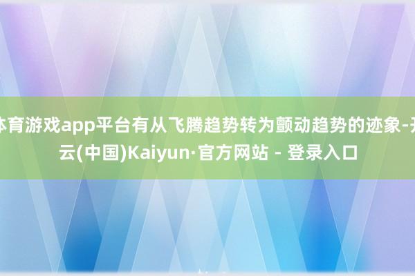 体育游戏app平台有从飞腾趋势转为颤动趋势的迹象-开云(中国)Kaiyun·官方网站 - 登录入口