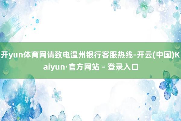 开yun体育网请致电温州银行客服热线-开云(中国)Kaiyun·官方网站 - 登录入口
