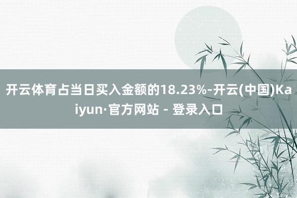 开云体育占当日买入金额的18.23%-开云(中国)Kaiyun·官方网站 - 登录入口