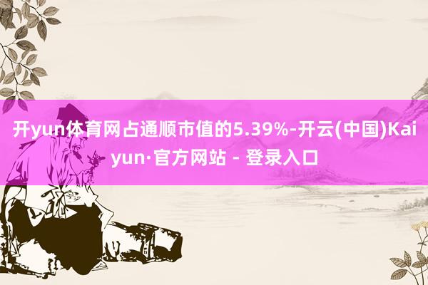开yun体育网占通顺市值的5.39%-开云(中国)Kaiyun·官方网站 - 登录入口