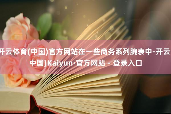 开云体育(中国)官方网站在一些商务系列腕表中-开云(中国)Kaiyun·官方网站 - 登录入口