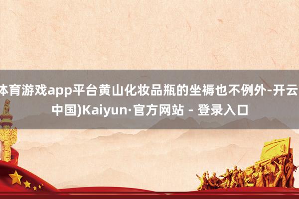 体育游戏app平台黄山化妆品瓶的坐褥也不例外-开云(中国)Kaiyun·官方网站 - 登录入口