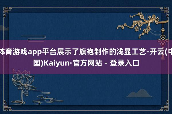 体育游戏app平台展示了旗袍制作的浅显工艺-开云(中国)Kaiyun·官方网站 - 登录入口