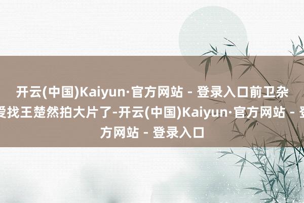 开云(中国)Kaiyun·官方网站 - 登录入口前卫杂志最心爱找王楚然拍大片了-开云(中国)Kaiyun·官方网站 - 登录入口