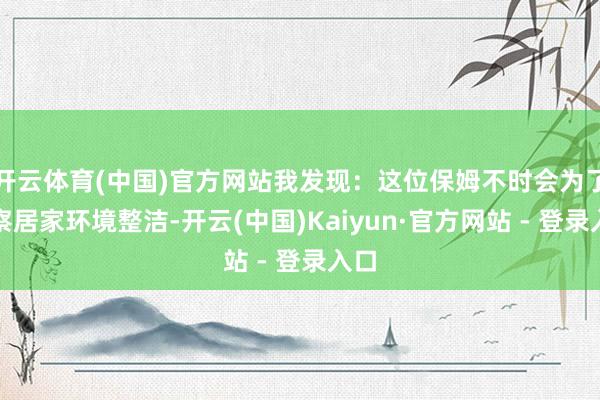 开云体育(中国)官方网站我发现：这位保姆不时会为了督察居家环境整洁-开云(中国)Kaiyun·官方网站 - 登录入口