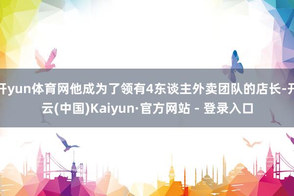 开yun体育网他成为了领有4东谈主外卖团队的店长-开云(中国)Kaiyun·官方网站 - 登录入口