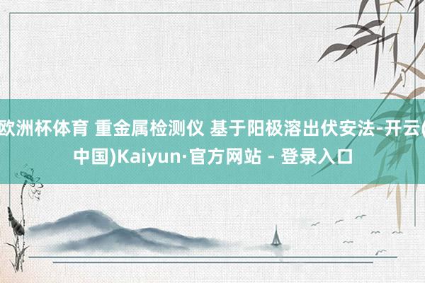 欧洲杯体育 重金属检测仪 基于阳极溶出伏安法-开云(中国)Kaiyun·官方网站 - 登录入口