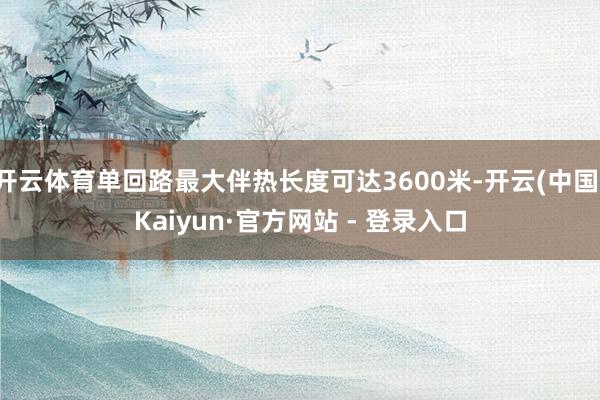 开云体育单回路最大伴热长度可达3600米-开云(中国)Kaiyun·官方网站 - 登录入口
