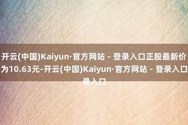 开云(中国)Kaiyun·官方网站 - 登录入口正股最新价为10.63元-开云(中国)Kaiyun·官方网站 - 登录入口