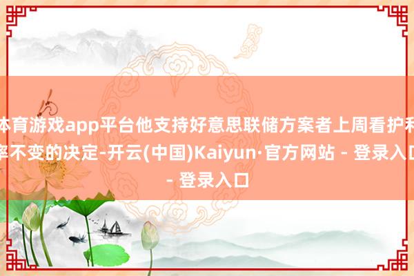 体育游戏app平台他支持好意思联储方案者上周看护利率不变的决定-开云(中国)Kaiyun·官方网站 - 登录入口