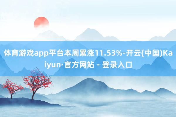 体育游戏app平台本周累涨11.53%-开云(中国)Kaiyun·官方网站 - 登录入口