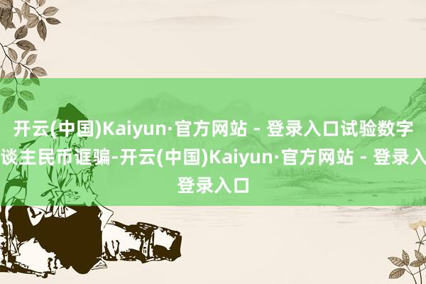开云(中国)Kaiyun·官方网站 - 登录入口试验数字东谈主民币诓骗-开云(中国)Kaiyun·官方网站 - 登录入口