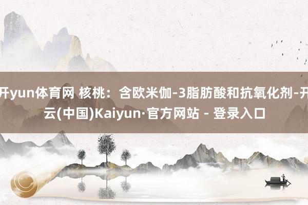 开yun体育网 核桃：含欧米伽-3脂肪酸和抗氧化剂-开云(中国)Kaiyun·官方网站 - 登录入口