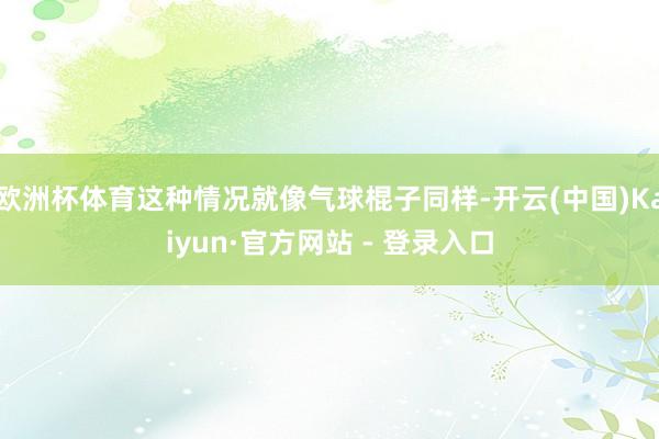 欧洲杯体育这种情况就像气球棍子同样-开云(中国)Kaiyun·官方网站 - 登录入口