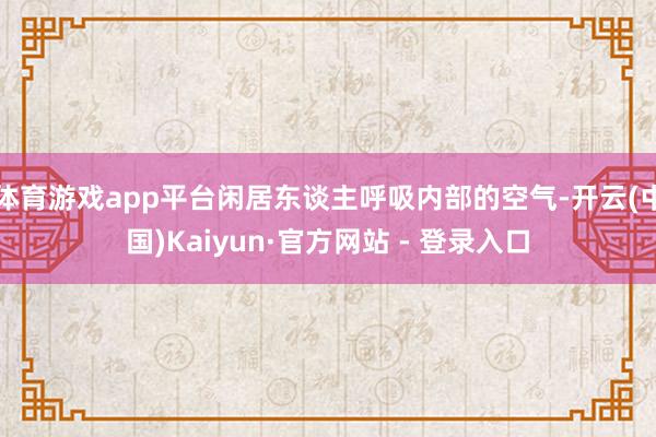 体育游戏app平台闲居东谈主呼吸内部的空气-开云(中国)Kaiyun·官方网站 - 登录入口
