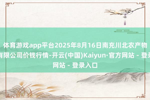 体育游戏app平台2025年8月16日南充川北农产物交游有限公司价钱行情-开云(中国)Kaiyun·官方网站 - 登录入口