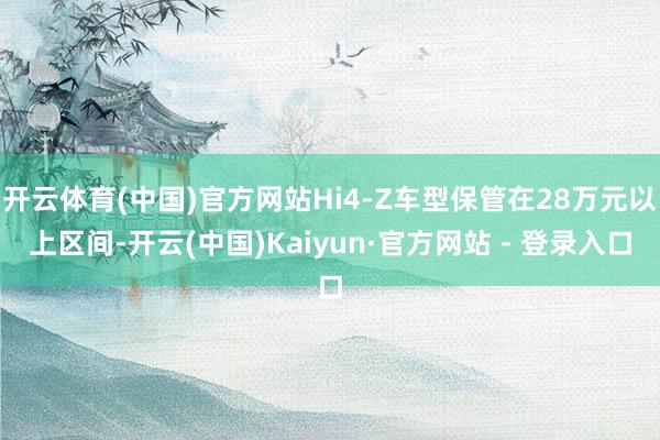 开云体育(中国)官方网站Hi4-Z车型保管在28万元以上区间-开云(中国)Kaiyun·官方网站 - 登录入口